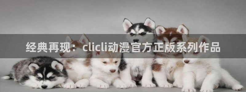 age动漫下载：经典再现：clicli动漫官方正版系列作品