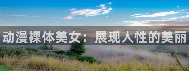age动漫下载动漫全免费：动漫裸体美女：展现人性的美丽