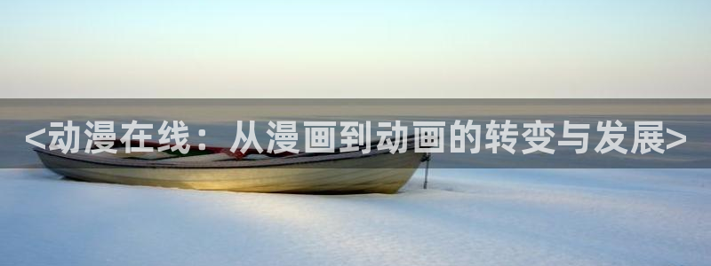 managereader漫画官网入口：<动漫在线：从漫画到动画的转变与发展>
