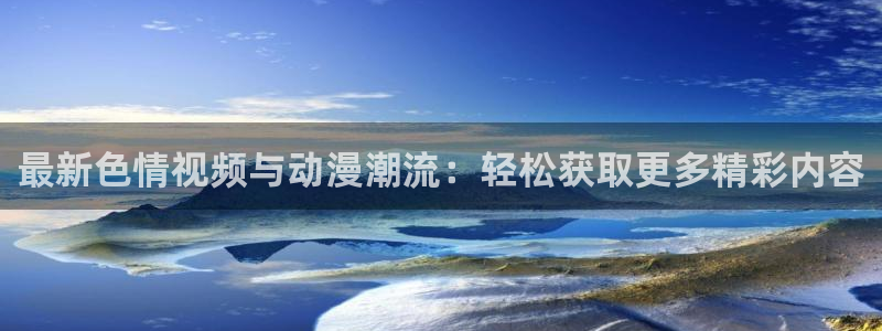 age动漫专注动漫的门户网站：最新色情视频与动漫潮流：轻松获取更多精彩内容