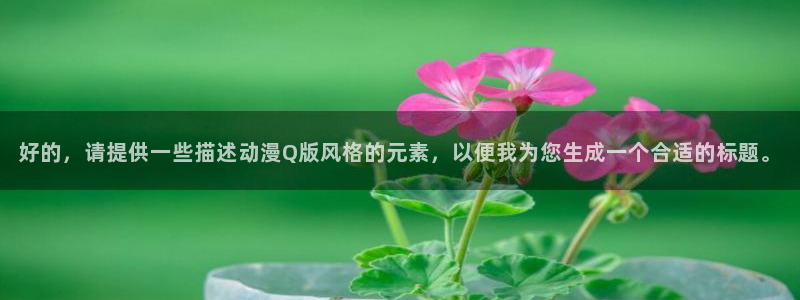 拷贝漫画 copymanager.ory网站：好的，请提供一些描述动漫Q版风格的元素，以便我为您生成一个合适的标题。