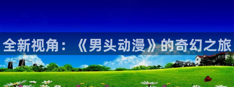 在线动画动漫下载age动漫：全新视角：《男头动漫》的奇幻之旅