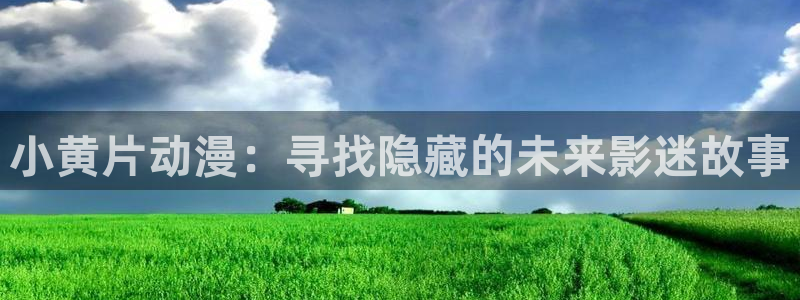 volcanicage漫画：小黄片动漫：寻找隐藏的未来影迷故事