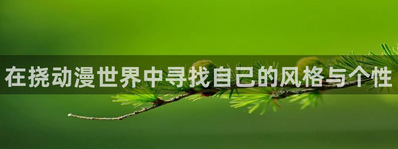 age动漫官网入口老版本：在挠动漫世界中寻找自己的风格与个性