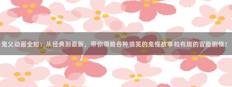 age动漫官网在线入口：鬼父动画全知：从经典到最新，带你领略各种搞笑的鬼怪故事和有趣的冒险剧情！
