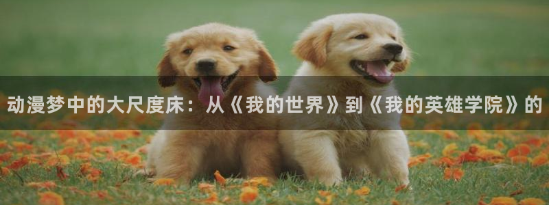 lovestage漫画免费阅读：动漫梦中的大尺度床：从《我的世界》到《我的英雄学院》的