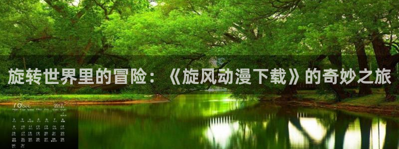 age动漫下载入口：旋转世界里的冒险：《旋风动漫下载》的奇妙之旅
