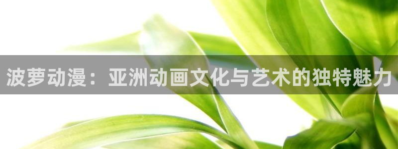 colamanage漫画官网：波萝动漫：亚洲动画文化与艺术的独特魅力