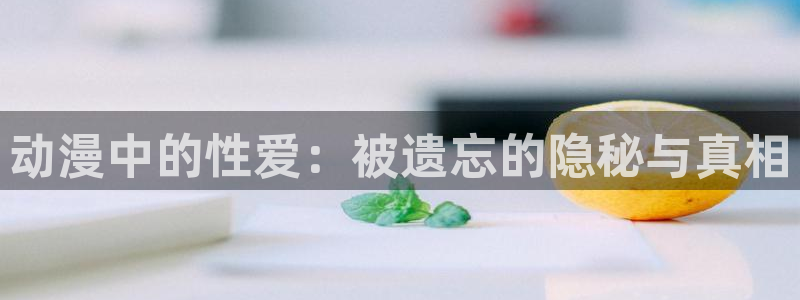 age动漫网上看：动漫中的性爱：被遗忘的隐秘与真相
