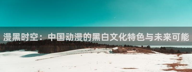 age动漫下载动漫全免费：漫黑时空：中国动漫的黑白文化特色与未来可能
