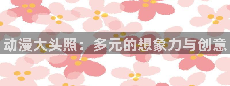age动漫网：动漫大头照：多元的想象力与创意