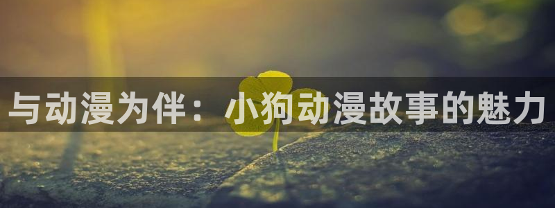 volcanicage漫画：与动漫为伴：小狗动漫故事的魅力