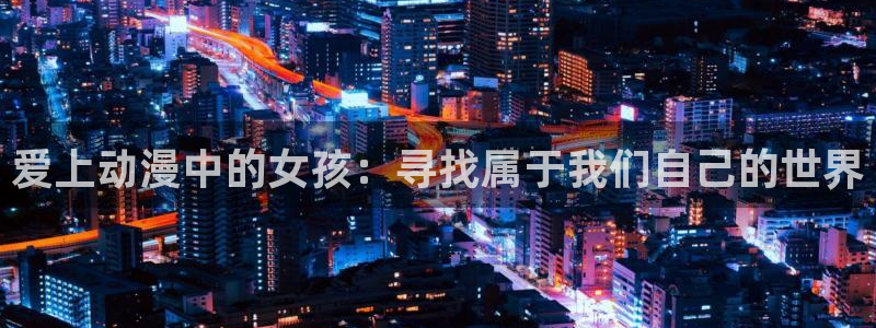 下载age动漫：爱上动漫中的女孩：寻找属于我们自己的世界