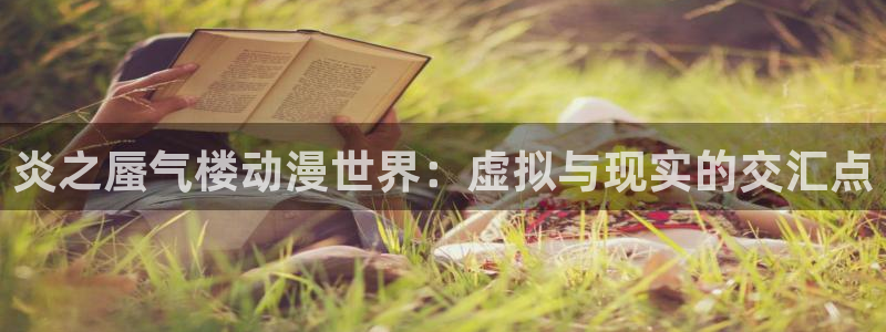 age动漫官网网址：炎之蜃气楼动漫世界：虚拟与现实的交汇点