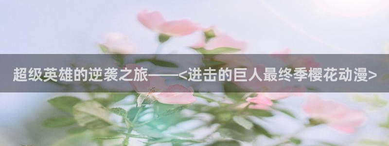 age动漫下载动漫全免费：超级英雄的逆袭之旅——<进击的巨人最终季樱花动漫>
