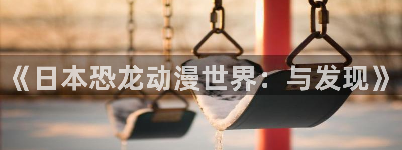 lovestage漫画免费阅读：《日本恐龙动漫世界：与发现》