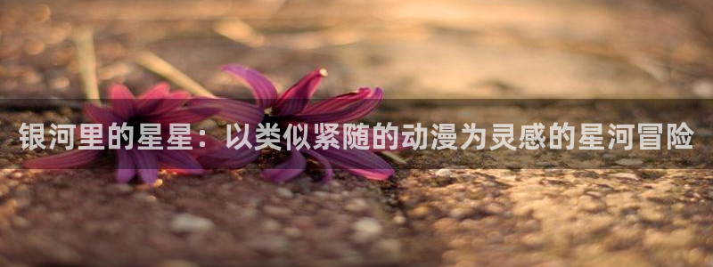 age动漫网上看：银河里的星星：以类似紧随的动漫为灵感的星河冒险