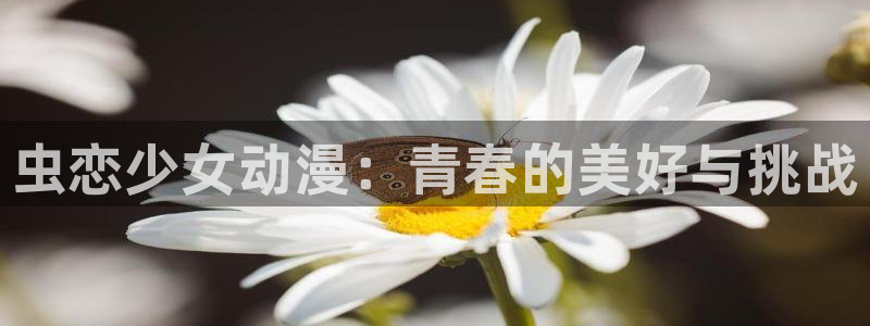 下载age动漫：虫恋少女动漫：青春的美好与挑战