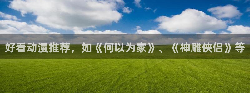 age动漫下载入口：好看动漫推荐，如《何以为家》、《神雕侠侣》等