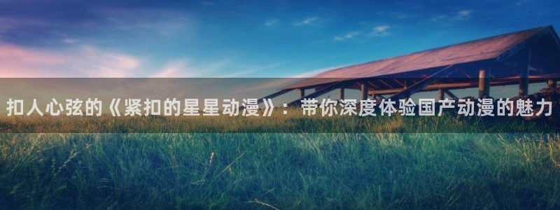 kakaopage韩漫官网：扣人心弦的《紧扣的星星动漫》：带你深度体验国产动漫的魅力