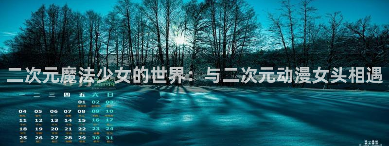 colamanage漫画官网：二次元魔法少女的世界：与二次元动漫女头相遇