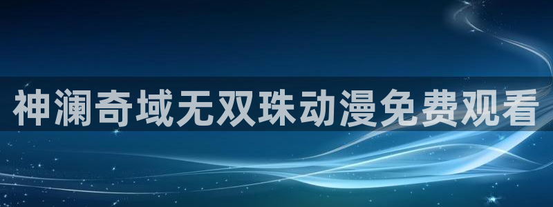 colamanage漫画下载：神澜奇域无双珠动漫免费观看