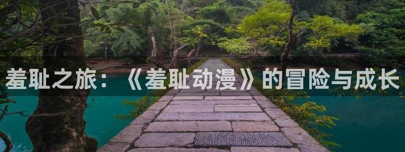 age樱花动漫：羞耻之旅：《羞耻动漫》的冒险与成长