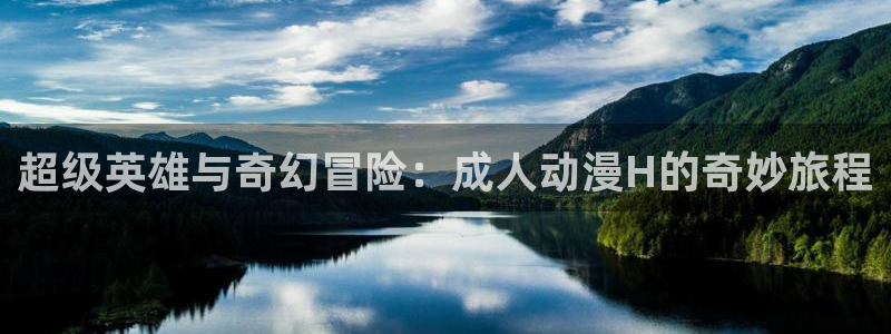 age动漫下载：超级英雄与奇幻冒险：成人动漫H的奇妙旅程