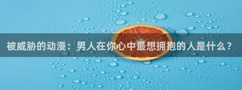 age动漫下载：被威胁的动漫：男人在你心中最想拥抱的人是什么？