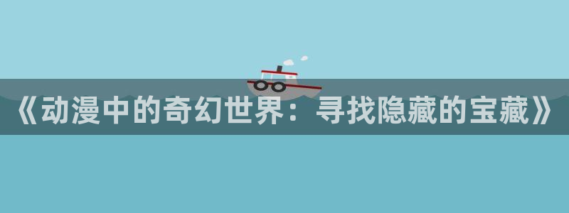 age动漫专注动漫的门户网站：《动漫中的奇幻世界：寻找隐藏的宝藏》