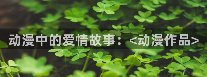 colamanage漫画下载：动漫中的爱情故事：<动漫作品>