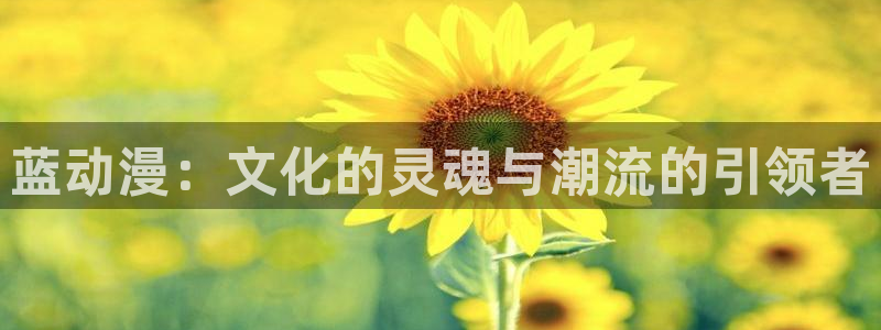 age动漫下载动漫全免费：蓝动漫：文化的灵魂与潮流的引领者