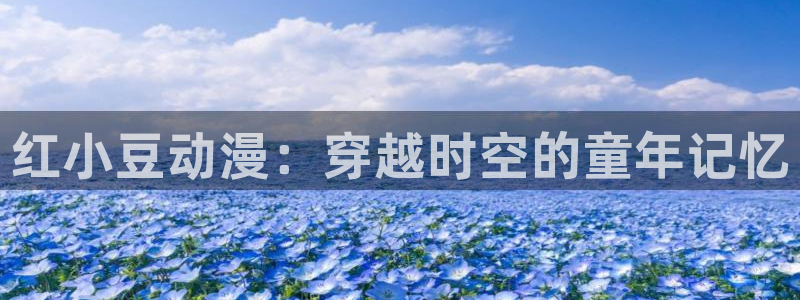 lovestage漫画免费阅读：红小豆动漫：穿越时空的童年记忆