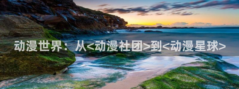 age动漫官网版入口：动漫世界：从<动漫社团>到<动漫星球>