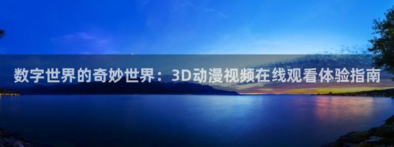 age动漫正版网：数字世界的奇妙世界：3D动漫视频在线观看体验指南
