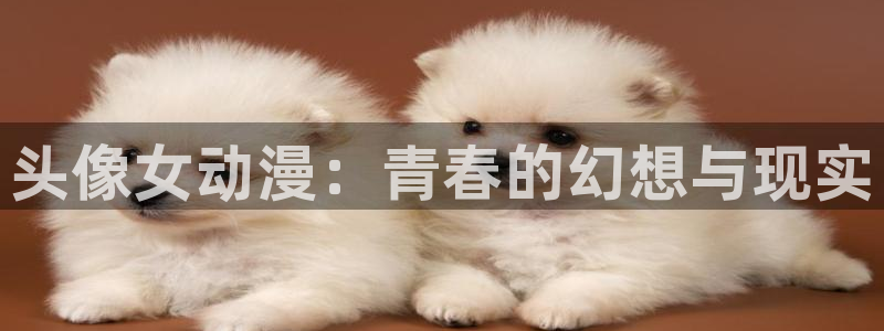 age动漫网上看：头像女动漫：青春的幻想与现实