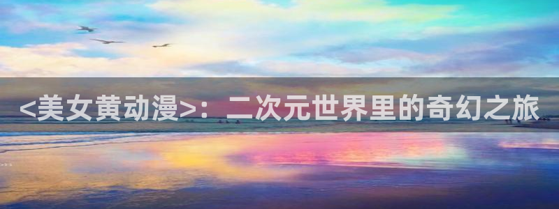 age动漫官网网址：<美女黄动漫>：二次元世界里的奇幻之旅