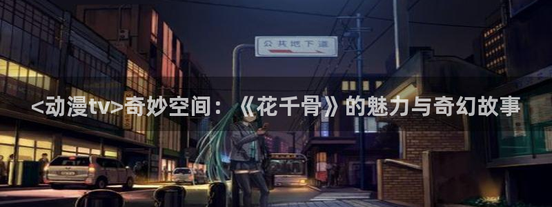age动漫网上看：<动漫tv>奇妙空间：《花千骨》的魅力与奇幻故事