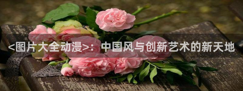 下载age动漫：<图片大全动漫>：中国风与创新艺术的新天地