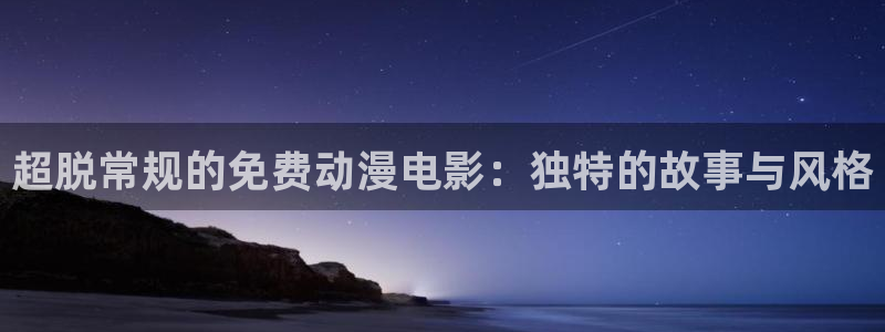 age动漫网下载：超脱常规的免费动漫电影：独特的故事与风格
