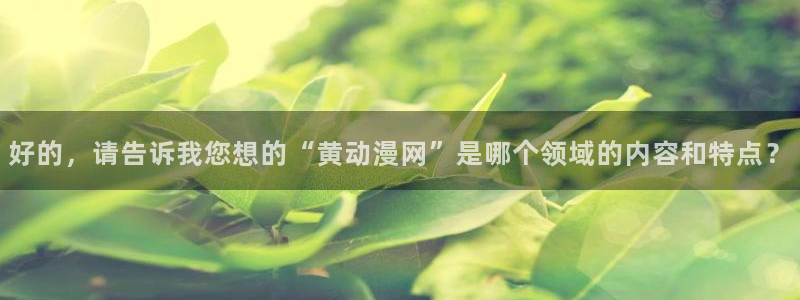 age动漫：好的，请告诉我您想的“黄动漫网”是哪个领域的内容和特点？