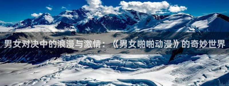 age动漫下载入口：男女对决中的浪漫与激情：《男女啪啪动漫》的奇妙世界