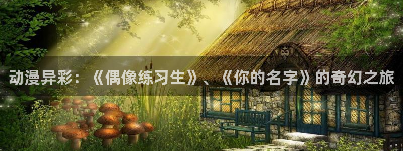 managereader漫画官网入口：动漫异彩：《偶像练习生》、《你的名字》的奇幻之旅