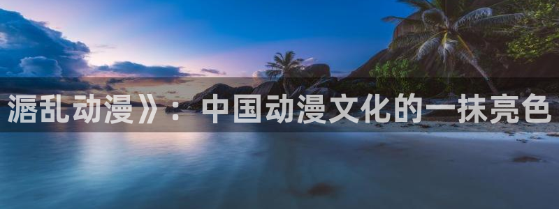 managereader漫画官网入口：滣乱动漫》：中国动漫文化的一抹亮色