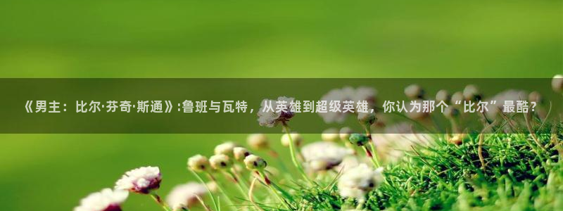 colomanage漫画官网：《男主：比尔·芬奇·斯通》:鲁班与瓦特，从英雄到超级英雄，你认为那个“比尔”最酷？