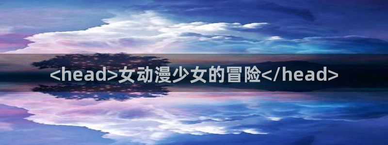 age动漫官网入口老版本：<head>女动漫少女的冒险<script type=