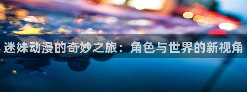 age动漫专注动漫的门户网站：迷妹动漫的奇妙之旅：角色与世界的新视角