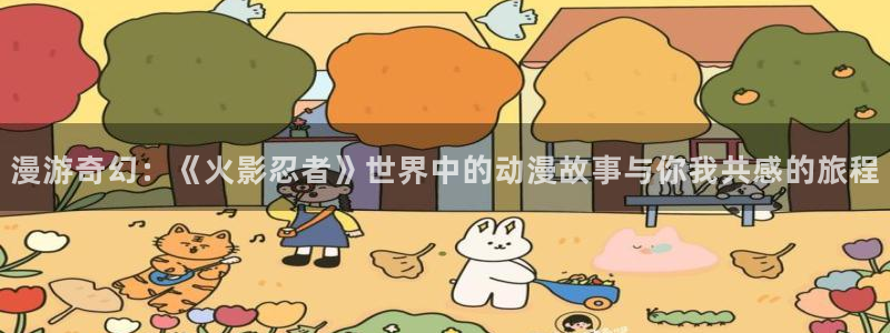 backstage韩漫免费观看：漫游奇幻：《火影忍者》世界中的动漫故事与你我共感的旅程