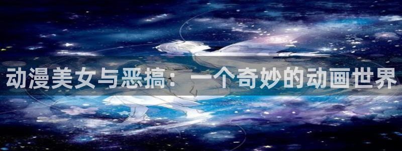 age樱花动漫：动漫美女与恶搞：一个奇妙的动画世界
